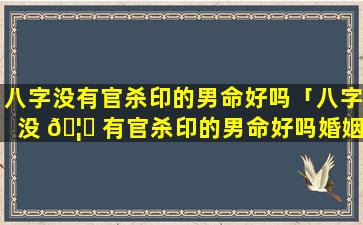 八字没有官杀印的男命好吗「八字没 🦋 有官杀印的男命好吗婚姻如何」